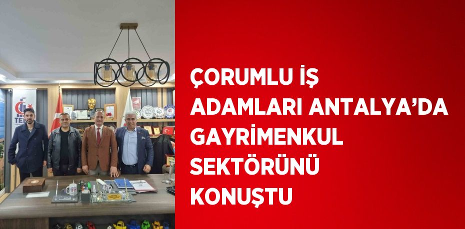 ÇORUMLU İŞ ADAMLARI ANTALYA’DA GAYRİMENKUL SEKTÖRÜNÜ KONUŞTU