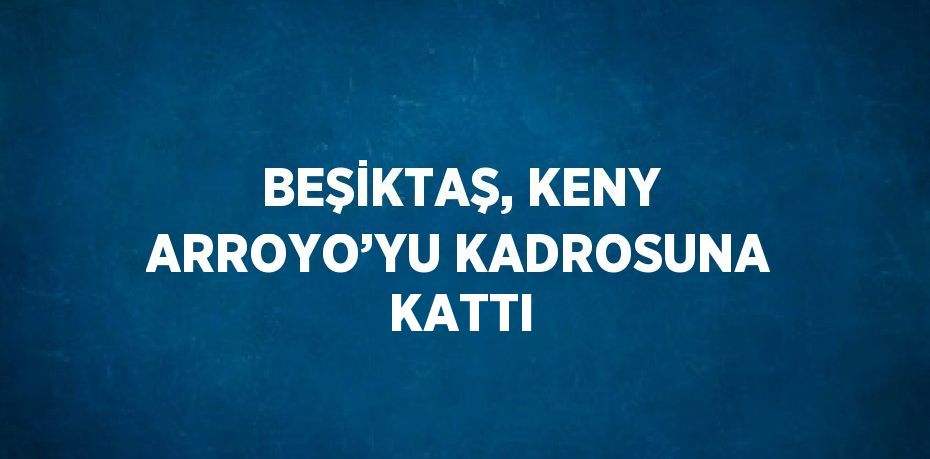 BEŞİKTAŞ, KENY ARROYO’YU KADROSUNA KATTI