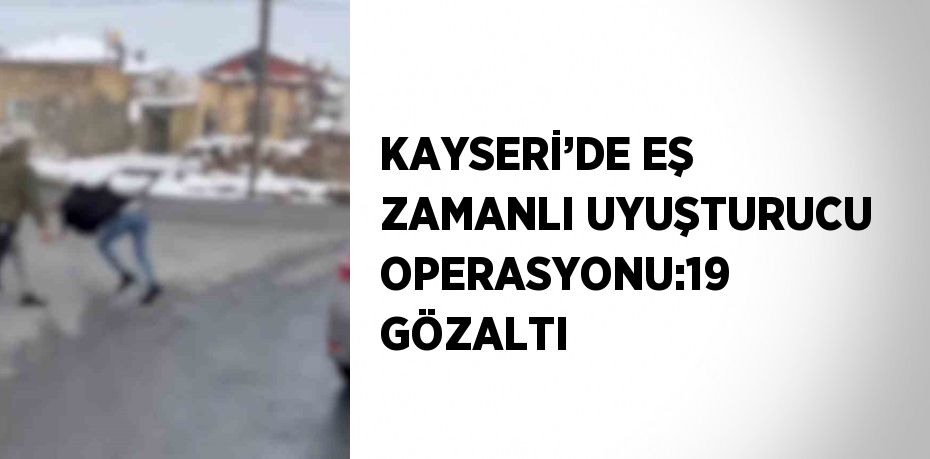 KAYSERİ’DE EŞ ZAMANLI UYUŞTURUCU OPERASYONU:19 GÖZALTI