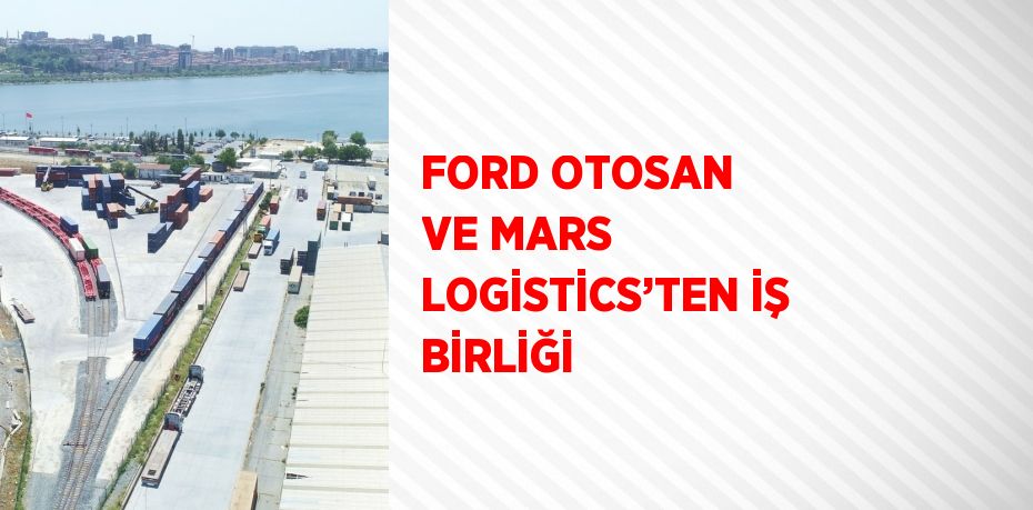 FORD OTOSAN VE MARS LOGİSTİCS’TEN İŞ BİRLİĞİ