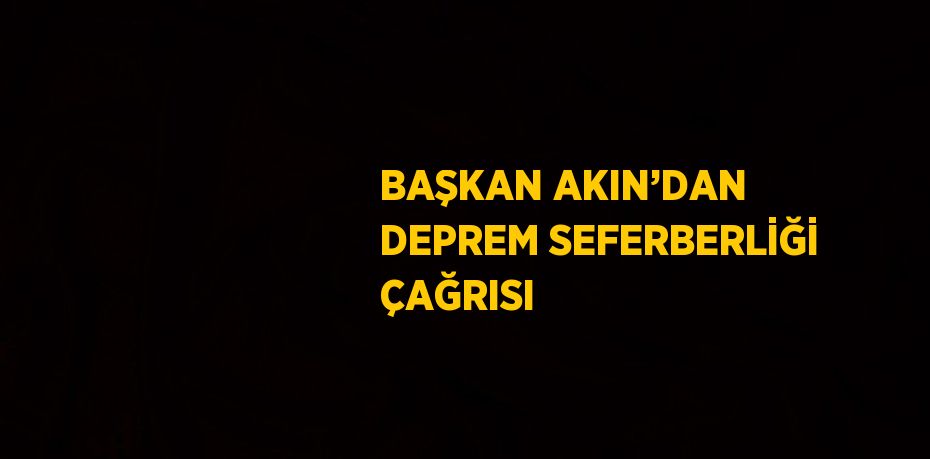 BAŞKAN AKIN’DAN DEPREM SEFERBERLİĞİ ÇAĞRISI