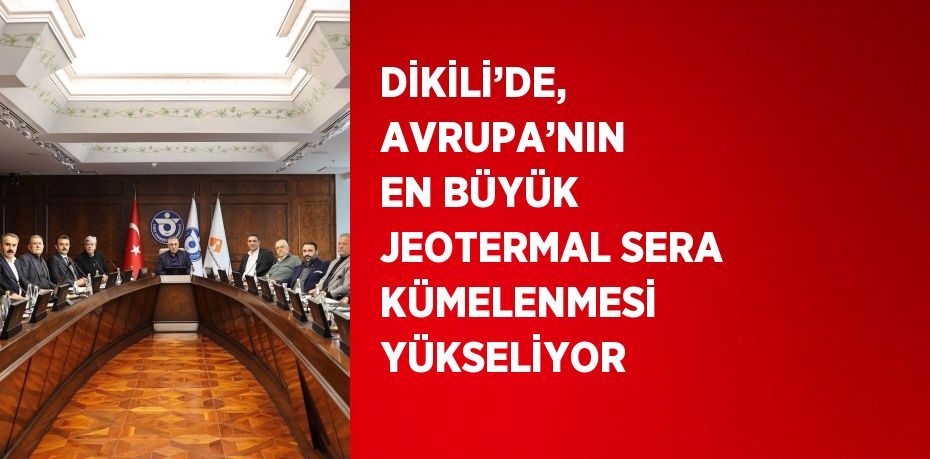 DİKİLİ’DE, AVRUPA’NIN EN BÜYÜK JEOTERMAL SERA KÜMELENMESİ YÜKSELİYOR