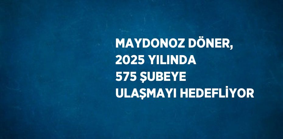 MAYDONOZ DÖNER, 2025 YILINDA 575 ŞUBEYE ULAŞMAYI HEDEFLİYOR