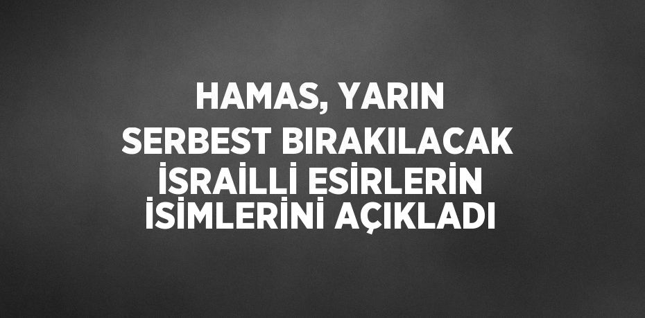 HAMAS, YARIN SERBEST BIRAKILACAK İSRAİLLİ ESİRLERİN İSİMLERİNİ AÇIKLADI