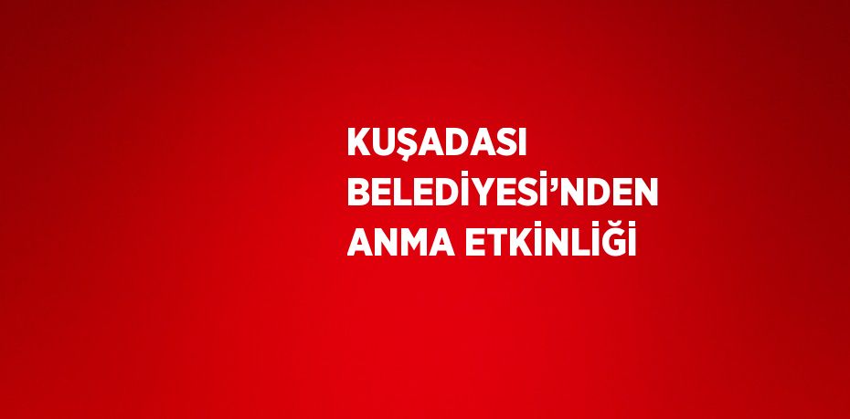 KUŞADASI BELEDİYESİ’NDEN ANMA ETKİNLİĞİ