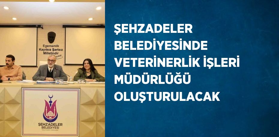 ŞEHZADELER BELEDİYESİNDE VETERİNERLİK İŞLERİ MÜDÜRLÜĞÜ OLUŞTURULACAK