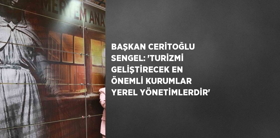 BAŞKAN CERİTOĞLU SENGEL: 'TURİZMİ GELİŞTİRECEK EN ÖNEMLİ KURUMLAR YEREL YÖNETİMLERDİR'