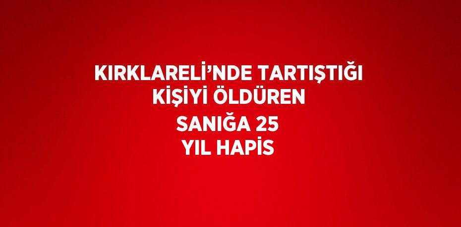 KIRKLARELİ’NDE TARTIŞTIĞI KİŞİYİ ÖLDÜREN SANIĞA 25 YIL HAPİS