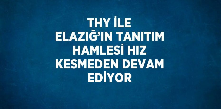 THY İLE ELAZIĞ’IN TANITIM HAMLESİ HIZ KESMEDEN DEVAM EDİYOR