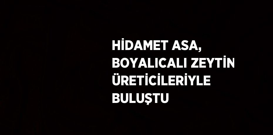 HİDAMET ASA, BOYALICALI ZEYTİN ÜRETİCİLERİYLE BULUŞTU