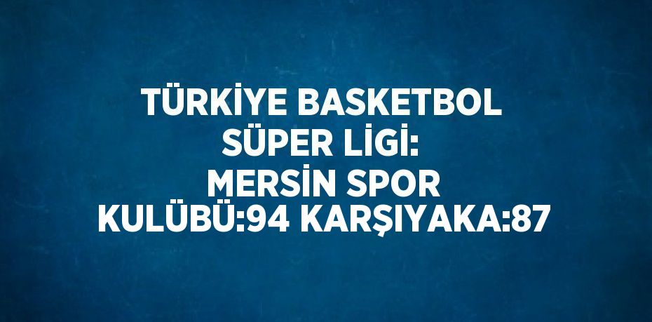 TÜRKİYE BASKETBOL SÜPER LİGİ: MERSİN SPOR KULÜBÜ:94 KARŞIYAKA:87