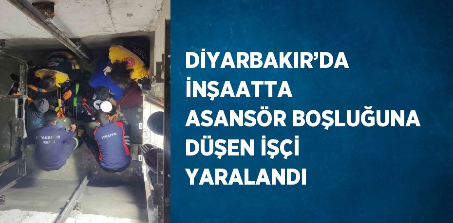 DİYARBAKIR’DA İNŞAATTA ASANSÖR BOŞLUĞUNA DÜŞEN İŞÇİ YARALANDI