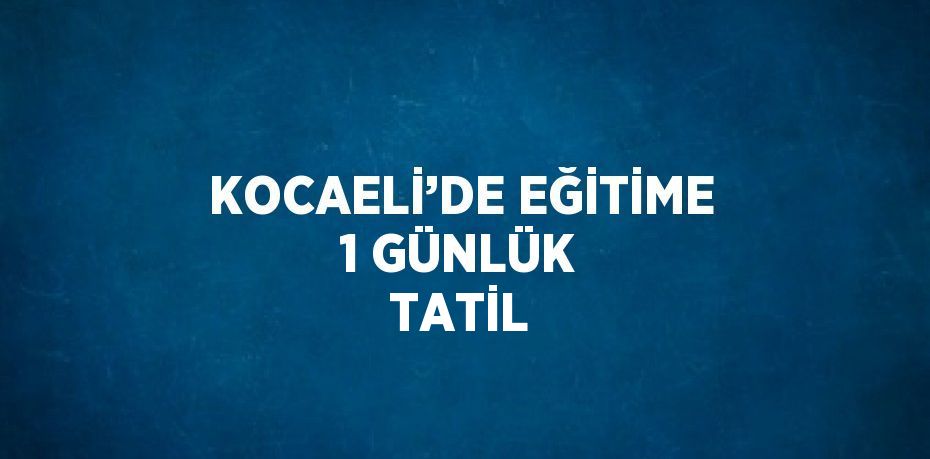 KOCAELİ’DE EĞİTİME 1 GÜNLÜK TATİL