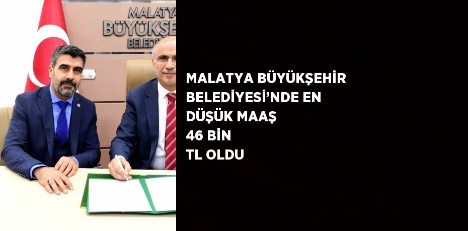 MALATYA BÜYÜKŞEHİR BELEDİYESİ’NDE EN DÜŞÜK MAAŞ 46 BİN TL OLDU