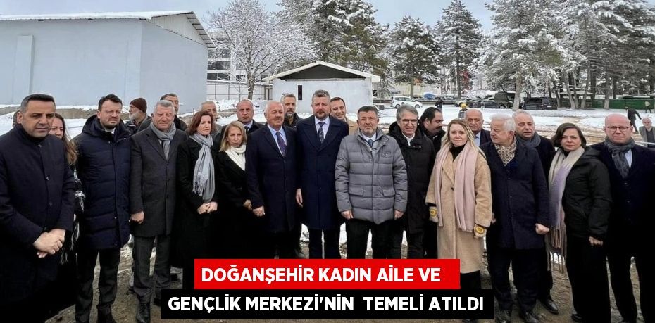 DOĞANŞEHİR KADIN AİLE VE   GENÇLİK MERKEZİ’NİN  TEMELİ ATILDI