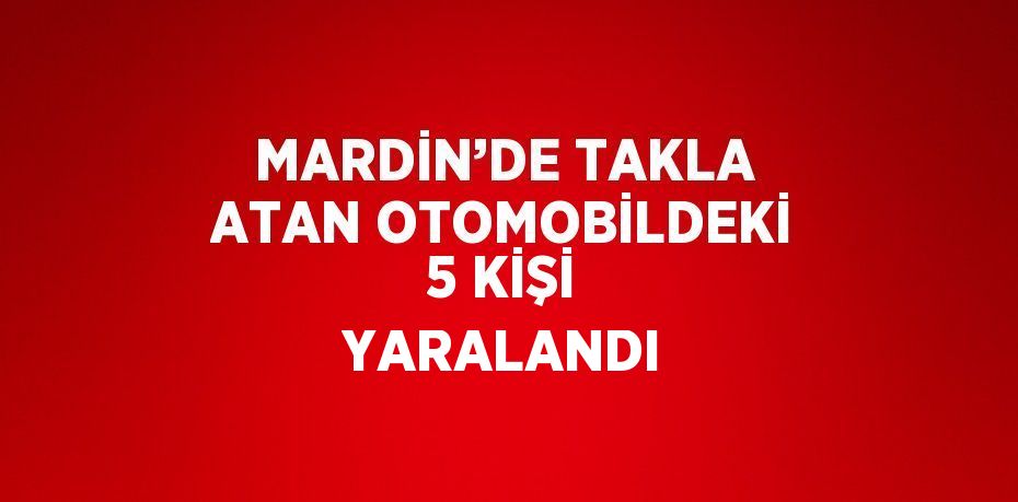MARDİN’DE TAKLA ATAN OTOMOBİLDEKİ 5 KİŞİ YARALANDI