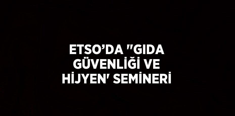 ETSO’DA ''GIDA GÜVENLİĞİ VE HİJYEN' SEMİNERİ