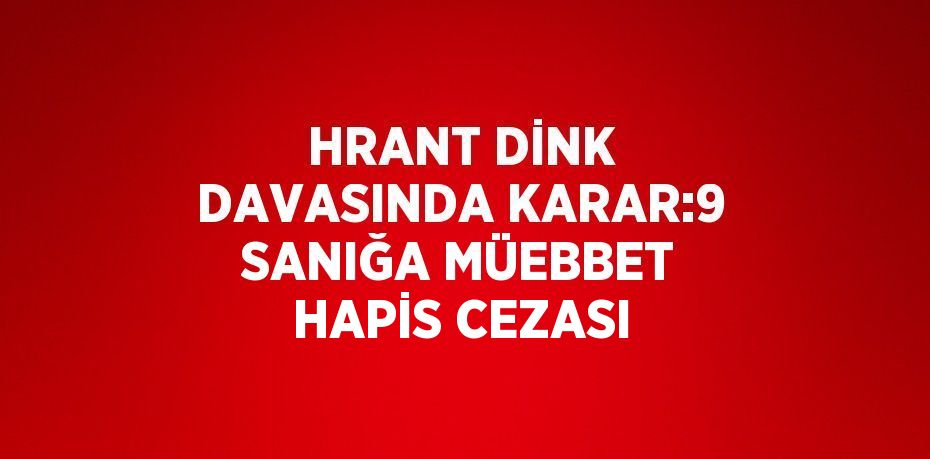 HRANT DİNK DAVASINDA KARAR:9 SANIĞA MÜEBBET HAPİS CEZASI