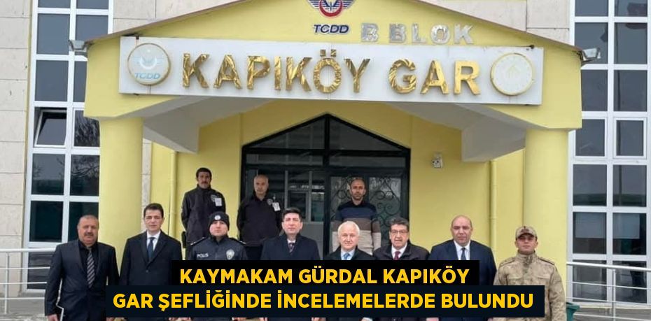 KAYMAKAM GÜRDAL KAPIKÖY GAR ŞEFLİĞİNDE İNCELEMELERDE BULUNDU