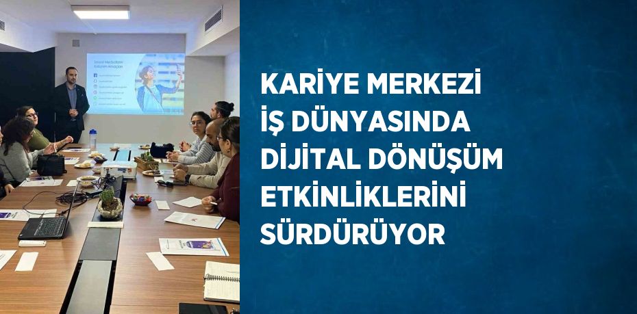 KARİYE MERKEZİ İŞ DÜNYASINDA DİJİTAL DÖNÜŞÜM ETKİNLİKLERİNİ SÜRDÜRÜYOR