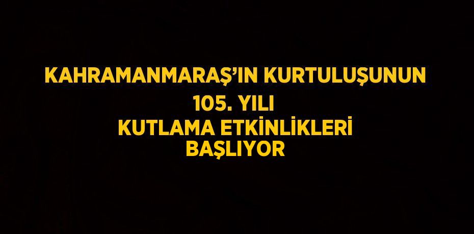 KAHRAMANMARAŞ’IN KURTULUŞUNUN 105. YILI KUTLAMA ETKİNLİKLERİ BAŞLIYOR