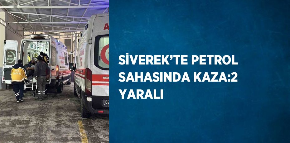 SİVEREK’TE PETROL SAHASINDA KAZA:2 YARALI