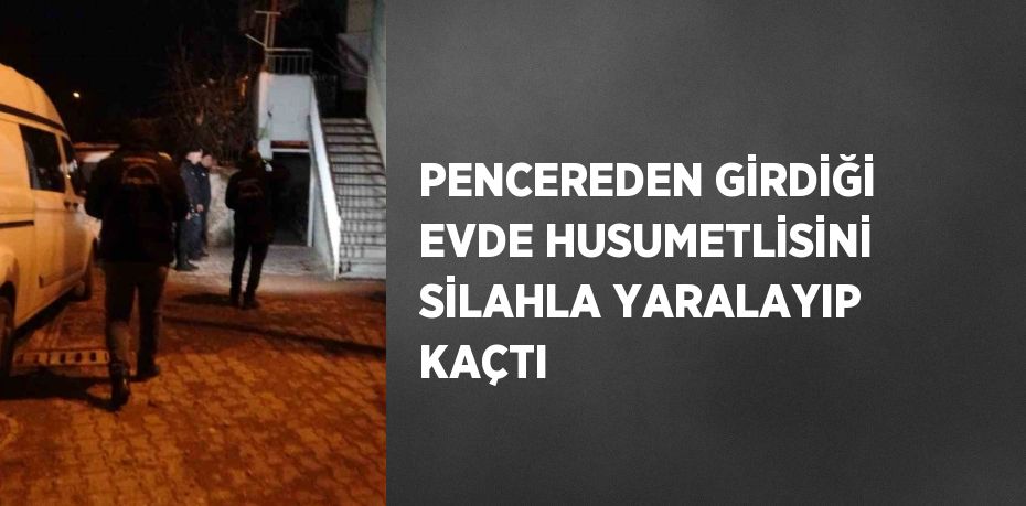 PENCEREDEN GİRDİĞİ EVDE HUSUMETLİSİNİ SİLAHLA YARALAYIP KAÇTI