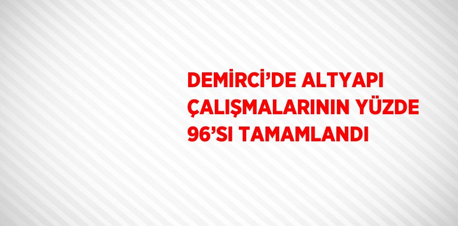 DEMİRCİ’DE ALTYAPI ÇALIŞMALARININ YÜZDE 96’SI TAMAMLANDI