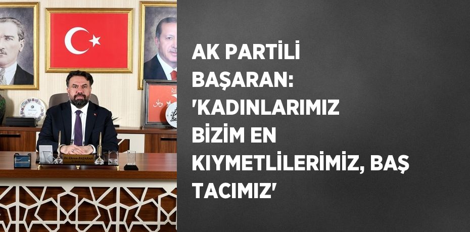 AK PARTİLİ BAŞARAN: 'KADINLARIMIZ BİZİM EN KIYMETLİLERİMİZ, BAŞ TACIMIZ'