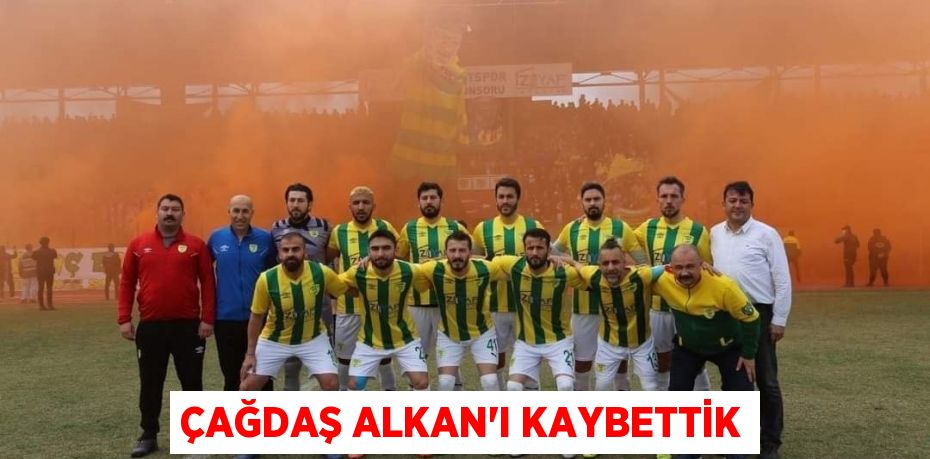 ÇAĞDAŞ ALKAN’I KAYBETTİK