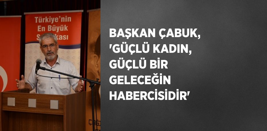 BAŞKAN ÇABUK, 'GÜÇLÜ KADIN, GÜÇLÜ BİR GELECEĞİN HABERCİSİDİR'