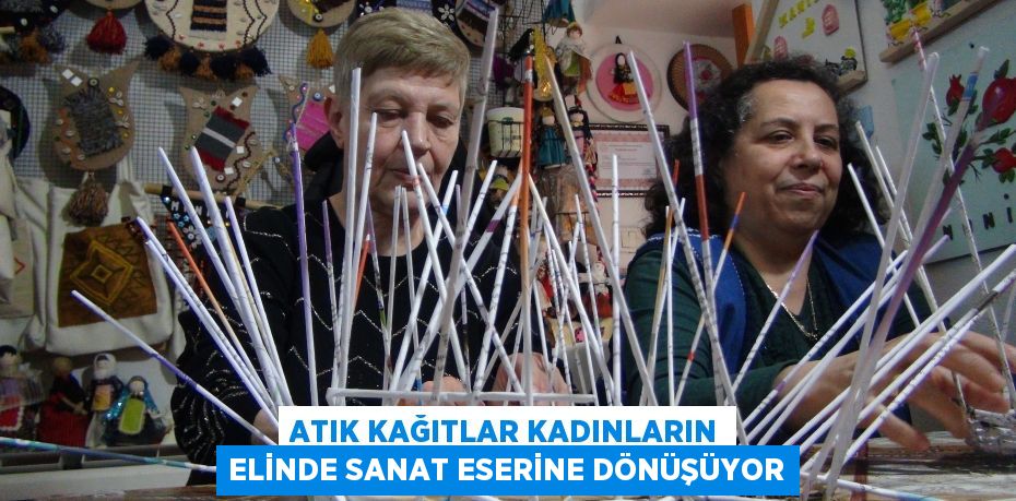 Atık kağıtlar kadınların elinde sanat eserine dönüşüyor