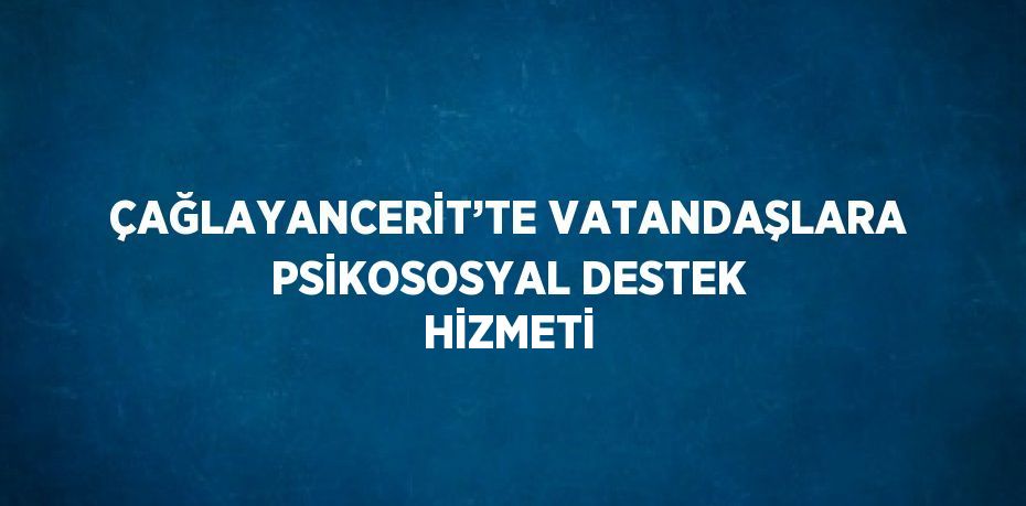 ÇAĞLAYANCERİT’TE VATANDAŞLARA PSİKOSOSYAL DESTEK HİZMETİ