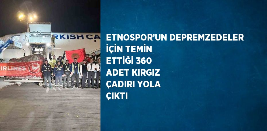 ETNOSPOR’UN DEPREMZEDELER İÇİN TEMİN ETTİĞİ 360 ADET KIRGIZ ÇADIRI YOLA ÇIKTI