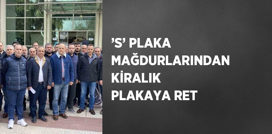 ’S’ PLAKA MAĞDURLARINDAN KİRALIK PLAKAYA RET