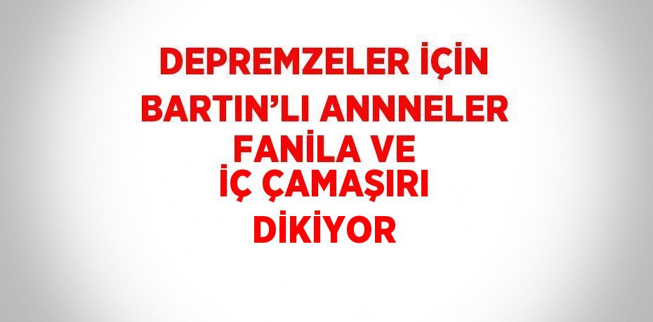 DEPREMZELER İÇİN BARTIN’LI ANNNELER FANİLA VE İÇ ÇAMAŞIRI DİKİYOR