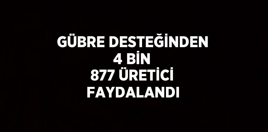 GÜBRE DESTEĞİNDEN 4 BİN 877 ÜRETİCİ FAYDALANDI