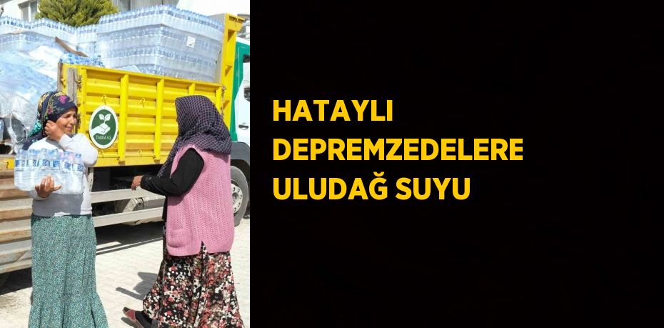 HATAYLI DEPREMZEDELERE ULUDAĞ SUYU