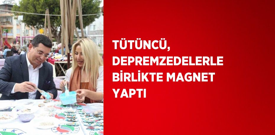 TÜTÜNCÜ, DEPREMZEDELERLE BİRLİKTE MAGNET YAPTI