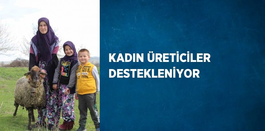 KADIN ÜRETİCİLER DESTEKLENİYOR