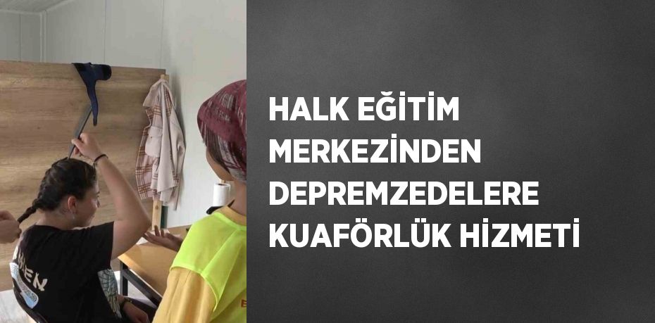 HALK EĞİTİM MERKEZİNDEN DEPREMZEDELERE KUAFÖRLÜK HİZMETİ