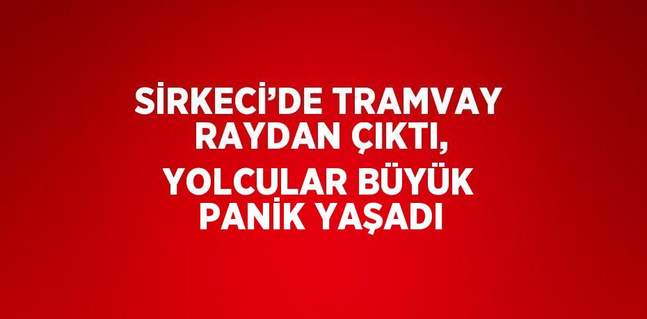 SİRKECİ’DE TRAMVAY RAYDAN ÇIKTI, YOLCULAR BÜYÜK PANİK YAŞADI