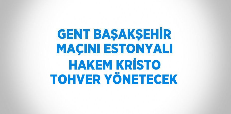 GENT BAŞAKŞEHİR MAÇINI ESTONYALI HAKEM KRİSTO TOHVER YÖNETECEK