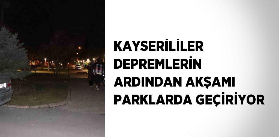 KAYSERİLİLER DEPREMLERİN ARDINDAN AKŞAMI PARKLARDA GEÇİRİYOR