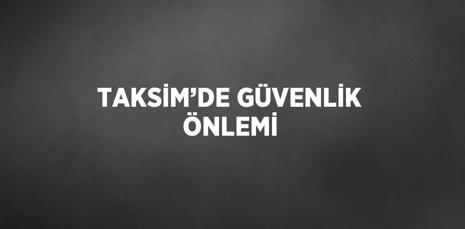 TAKSİM’DE GÜVENLİK ÖNLEMİ