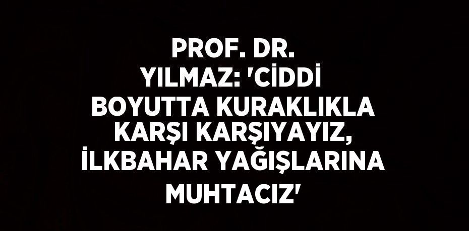 PROF. DR. YILMAZ: 'CİDDİ BOYUTTA KURAKLIKLA KARŞI KARŞIYAYIZ, İLKBAHAR YAĞIŞLARINA MUHTACIZ'