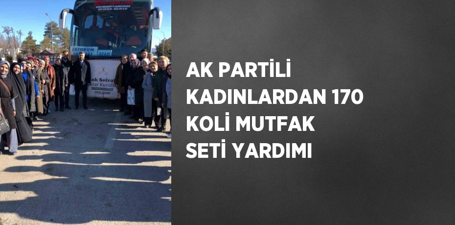 AK PARTİLİ KADINLARDAN 170 KOLİ MUTFAK SETİ YARDIMI