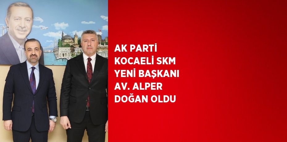 AK PARTİ KOCAELİ SKM YENİ BAŞKANI AV. ALPER DOĞAN OLDU