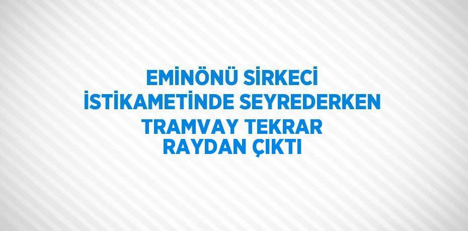 EMİNÖNÜ SİRKECİ İSTİKAMETİNDE SEYREDERKEN TRAMVAY TEKRAR RAYDAN ÇIKTI