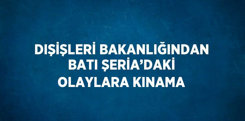DIŞİŞLERİ BAKANLIĞINDAN BATI ŞERİA’DAKİ OLAYLARA KINAMA